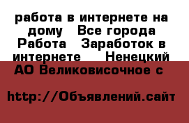 работа в интернете на дому - Все города Работа » Заработок в интернете   . Ненецкий АО,Великовисочное с.